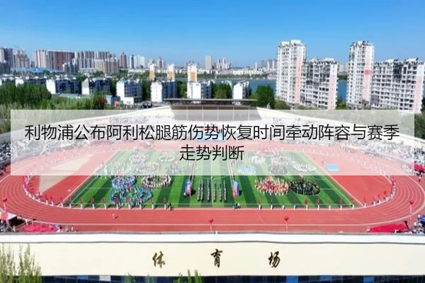 利物浦公布阿利松腿筋伤势恢复时间牵动阵容与赛季走势判断