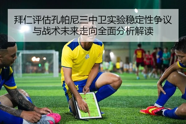 拜仁评估孔帕尼三中卫实验稳定性争议与战术未来走向全面分析解读