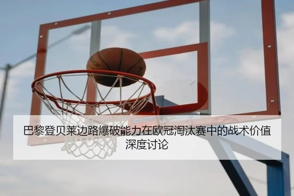 巴黎登贝莱边路爆破能力在欧冠淘汰赛中的战术价值深度讨论