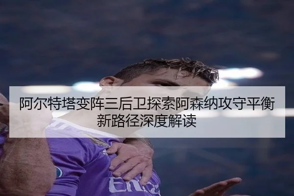 阿尔特塔变阵三后卫探索阿森纳攻守平衡新路径深度解读