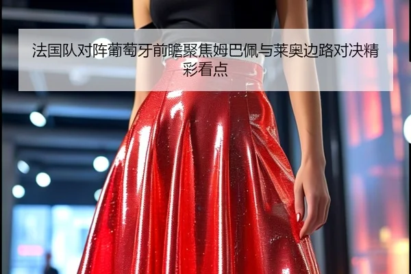 法国队对阵葡萄牙前瞻聚焦姆巴佩与莱奥边路对决精彩看点