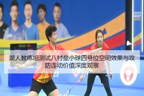 湖人教练组测试八村垒小球四号位空间效果与攻防连动价值深度观察