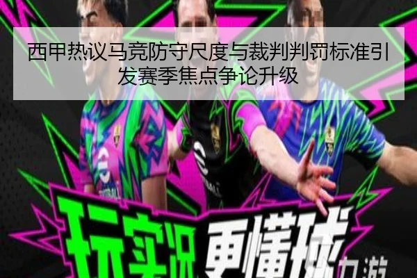 西甲热议马竞防守尺度与裁判判罚标准引发赛季焦点争论升级