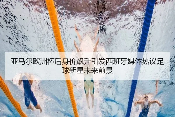 亚马尔欧洲杯后身价飙升引发西班牙媒体热议足球新星未来前景