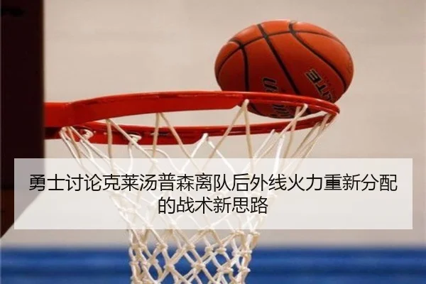 勇士讨论克莱汤普森离队后外线火力重新分配的战术新思路