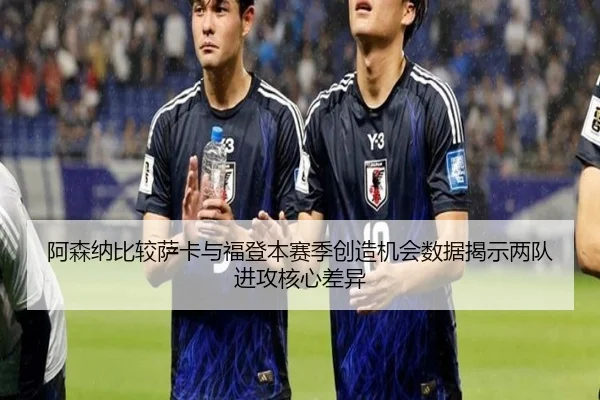阿森纳比较萨卡与福登本赛季创造机会数据揭示两队进攻核心差异