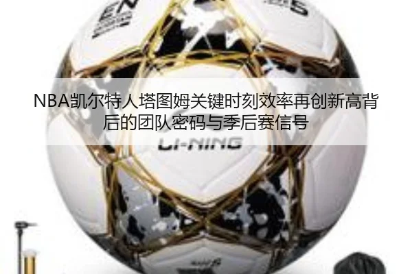 NBA凯尔特人塔图姆关键时刻效率再创新高背后的团队密码与季后赛信号