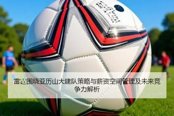 雷霆围绕亚历山大建队策略与薪资空间管理及未来竞争力解析