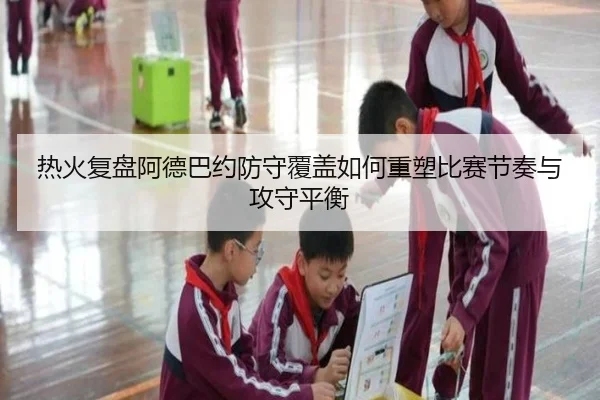 热火复盘阿德巴约防守覆盖如何重塑比赛节奏与攻守平衡