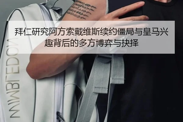 拜仁研究阿方索戴维斯续约僵局与皇马兴趣背后的多方博弈与抉择