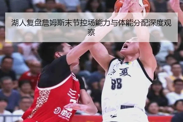 湖人复盘詹姆斯末节控场能力与体能分配深度观察