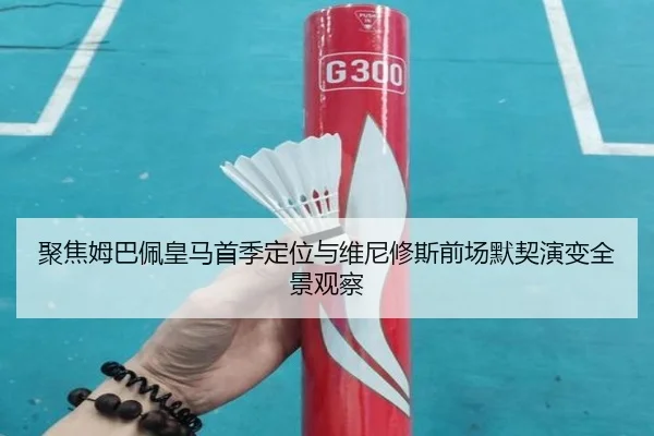 聚焦姆巴佩皇马首季定位与维尼修斯前场默契演变全景观察