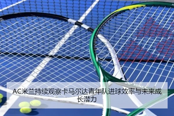AC米兰持续观察卡马尔达青年队进球效率与未来成长潜力