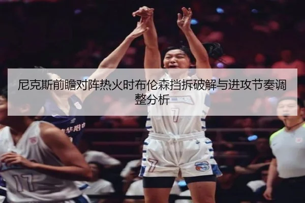 尼克斯前瞻对阵热火时布伦森挡拆破解与进攻节奏调整分析