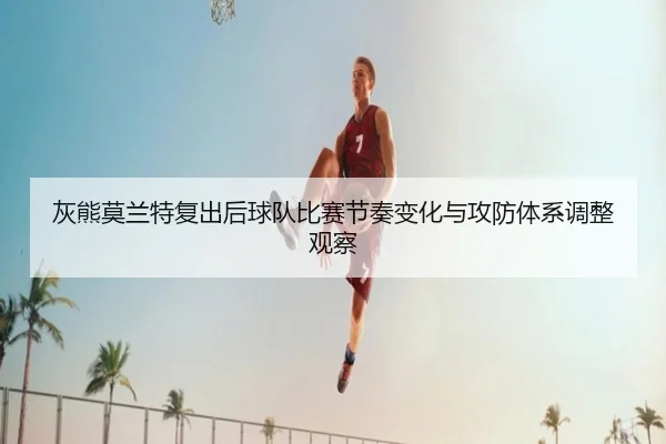 灰熊莫兰特复出后球队比赛节奏变化与攻防体系调整观察