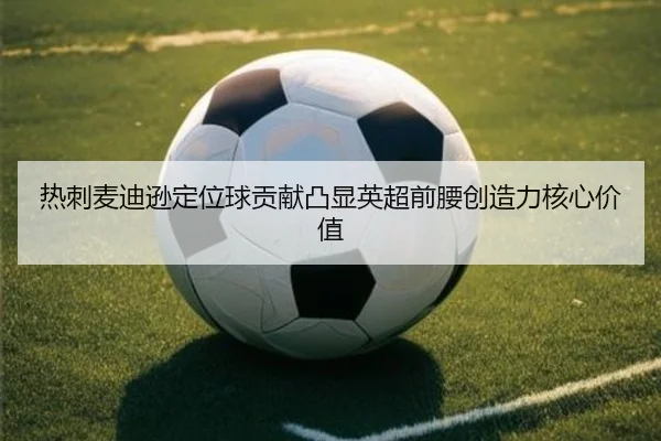 热刺麦迪逊定位球贡献凸显英超前腰创造力核心价值