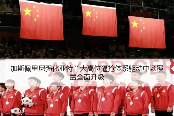 加斯佩里尼强化亚特兰大高位逼抢体系驱动中场覆盖全面升级