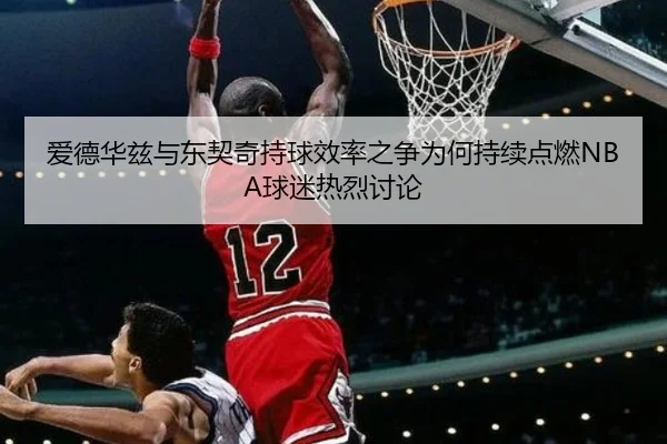 爱德华兹与东契奇持球效率之争为何持续点燃NBA球迷热烈讨论