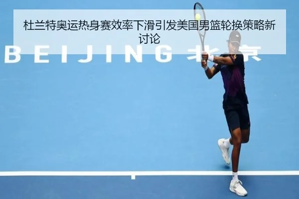 杜兰特奥运热身赛效率下滑引发美国男篮轮换策略新讨论