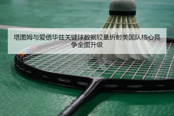 塔图姆与爱德华兹关键球数据较量折射美国队核心竞争全面升级
